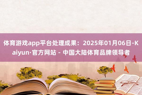 体育游戏app平台处理成果：2025年01月06日-Kaiyun·官方网站 - 中国大陆体育品牌领导者