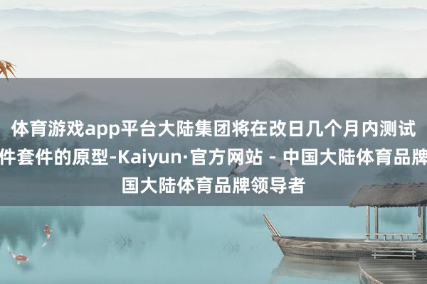 体育游戏app平台　　大陆集团将在改日几个月内测试改日硬件套件的原型-Kaiyun·官方网站 - 中国大陆体育品牌领导者