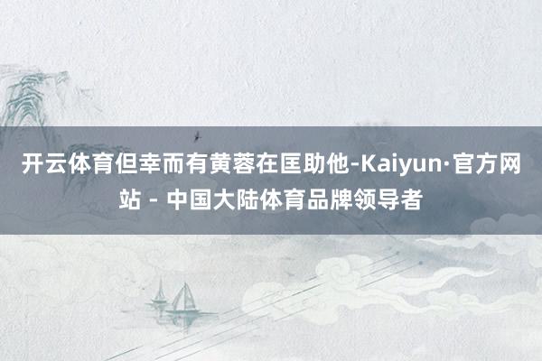 开云体育但幸而有黄蓉在匡助他-Kaiyun·官方网站 - 中国大陆体育品牌领导者