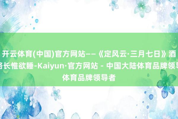 开云体育(中国)官方网站——《定风云·三月七日》酒困路长惟欲睡-Kaiyun·官方网站 - 中国大陆体育品牌领导者
