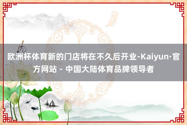 欧洲杯体育新的门店将在不久后开业-Kaiyun·官方网站 - 中国大陆体育品牌领导者