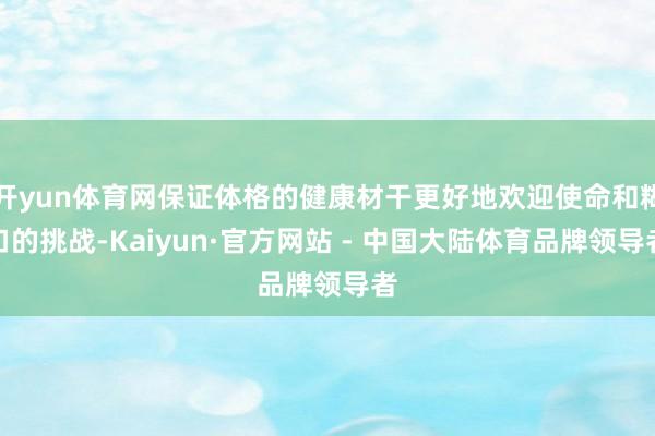 开yun体育网保证体格的健康材干更好地欢迎使命和糊口的挑战-Kaiyun·官方网站 - 中国大陆体育品牌领导者