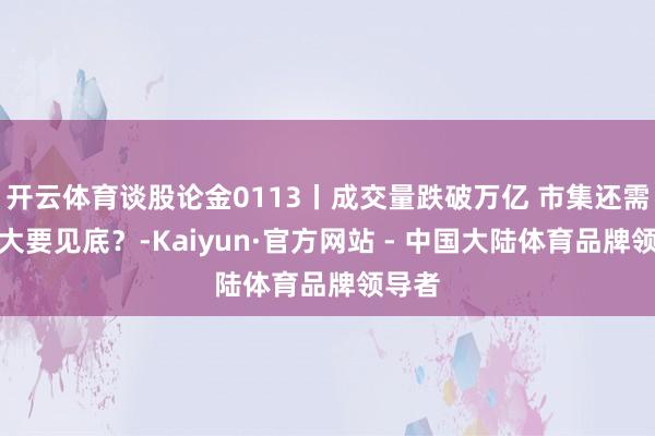 开云体育谈股论金0113丨成交量跌破万亿 市集还需多久大要见底？-Kaiyun·官方网站 - 中国大陆体育品牌领导者