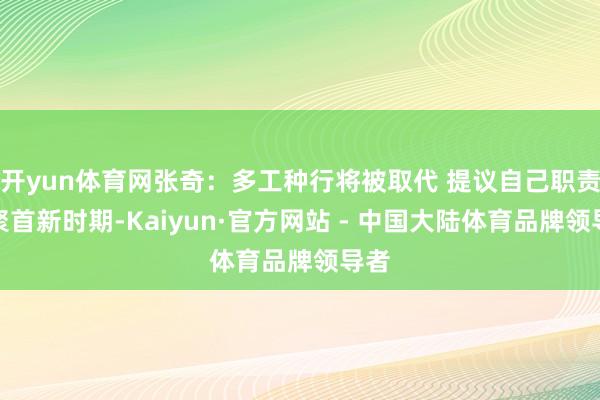 开yun体育网张奇：多工种行将被取代 提议自己职责要聚首新时期-Kaiyun·官方网站 - 中国大陆体育品牌领导者