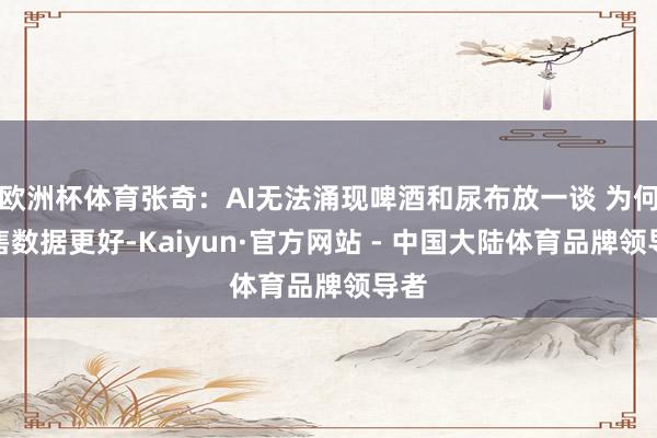 欧洲杯体育张奇:AI无法涌现啤酒和尿布放一谈 为何销售数据更好-Kaiyun·官方网站 - 中国大陆体育品牌领导者