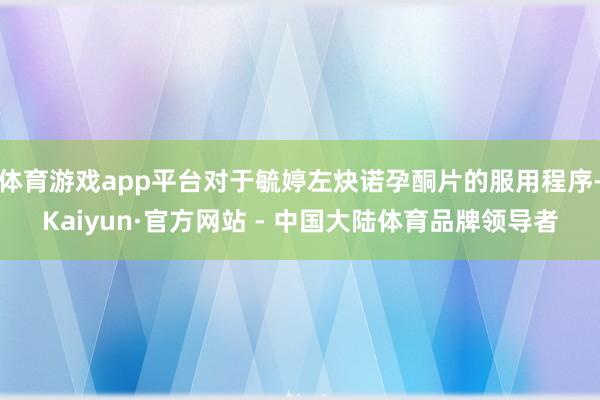 体育游戏app平台对于毓婷左炔诺孕酮片的服用程序-Kaiyun·官方网站 - 中国大陆体育品牌领导者