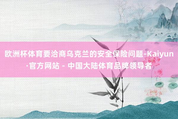 欧洲杯体育要洽商乌克兰的安全保险问题-Kaiyun·官方网站 - 中国大陆体育品牌领导者