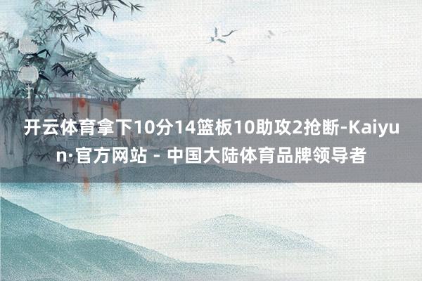 开云体育拿下10分14篮板10助攻2抢断-Kaiyun·官方网站 - 中国大陆体育品牌领导者