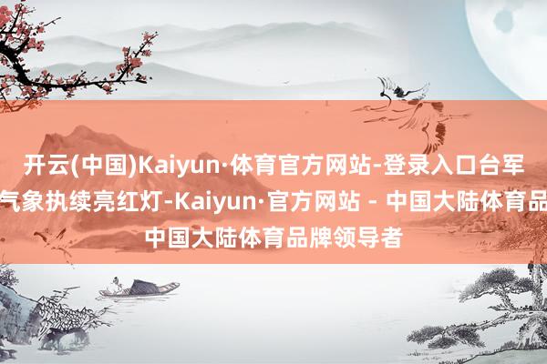 开云(中国)Kaiyun·体育官方网站-登录入口台军东谈主力气象执续亮红灯-Kaiyun·官方网站 - 中国大陆体育品牌领导者