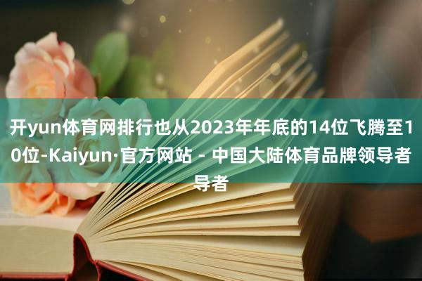 开yun体育网排行也从2023年年底的14位飞腾至10位-Kaiyun·官方网站 - 中国大陆体育品牌领导者