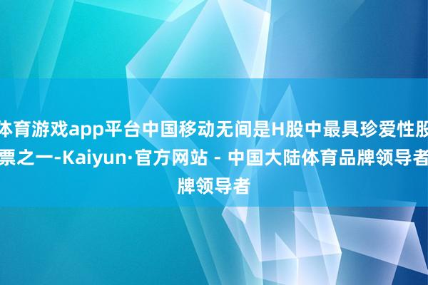 体育游戏app平台中国移动无间是H股中最具珍爱性股票之一-Kaiyun·官方网站 - 中国大陆体育品牌领导者
