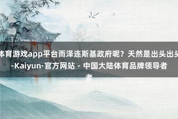 体育游戏app平台而泽连斯基政府呢？天然是出头出头-Kaiyun·官方网站 - 中国大陆体育品牌领导者
