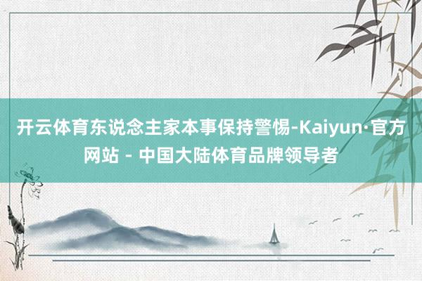 开云体育东说念主家本事保持警惕-Kaiyun·官方网站 - 中国大陆体育品牌领导者