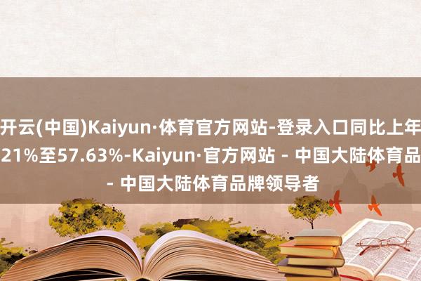 开云(中国)Kaiyun·体育官方网站-登录入口同比上年下跌:48.21%至57.63%-Kaiyun·官方网站 - 中国大陆体育品牌领导者