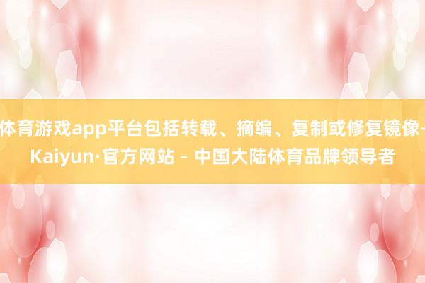 体育游戏app平台包括转载、摘编、复制或修复镜像-Kaiyun·官方网站 - 中国大陆体育品牌领导者