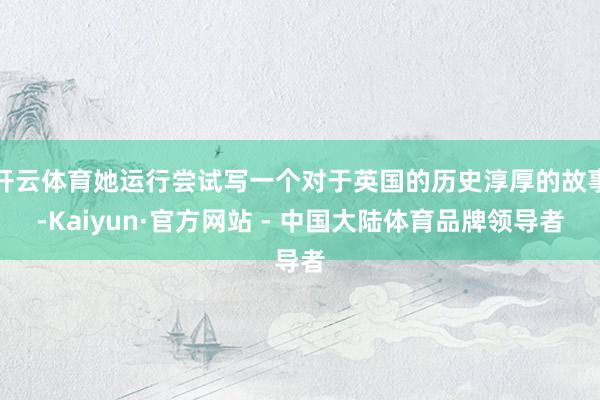 开云体育她运行尝试写一个对于英国的历史淳厚的故事-Kaiyun·官方网站 - 中国大陆体育品牌领导者