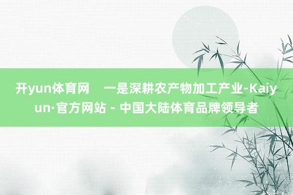 开yun体育网    一是深耕农产物加工产业-Kaiyun·官方网站 - 中国大陆体育品牌领导者