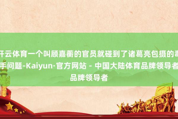 开云体育一个叫顾嘉蘅的官员就碰到了诸葛亮包摄的毒手问题-Kaiyun·官方网站 - 中国大陆体育品牌领导者