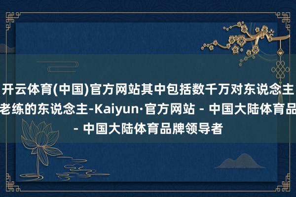 开云体育(中国)官方网站其中包括数千万对东说念主工智能不老练的东说念主-Kaiyun·官方网站 - 中国大陆体育品牌领导者