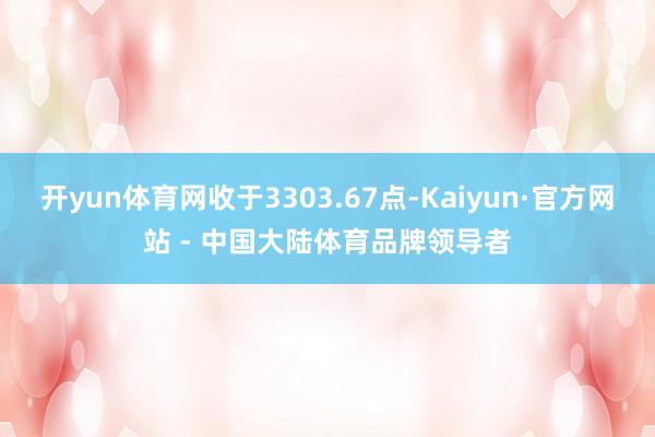 开yun体育网收于3303.67点-Kaiyun·官方网站 - 中国大陆体育品牌领导者