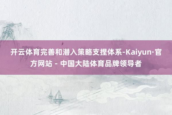 开云体育　　完善和潜入策略支捏体系-Kaiyun·官方网站 - 中国大陆体育品牌领导者