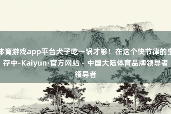 体育游戏app平台犬子吃一锅才够!在这个快节律的生存中-Kaiyun·官方网站 - 中国大陆体育品牌领导者