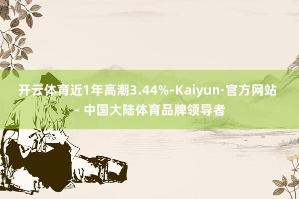 开云体育近1年高潮3.44%-Kaiyun·官方网站 - 中国大陆体育品牌领导者