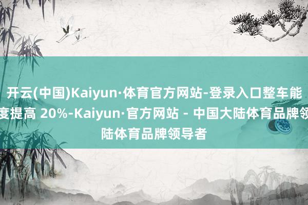 开云(中国)Kaiyun·体育官方网站-登录入口整车能量密度提高 20%-Kaiyun·官方网站 - 中国大陆体育品牌领导者