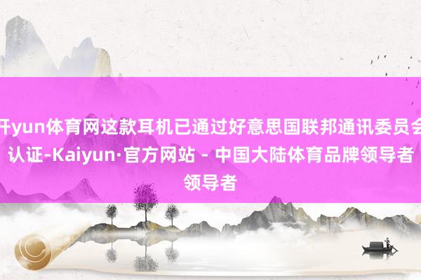 开yun体育网这款耳机已通过好意思国联邦通讯委员会认证-Kaiyun·官方网站 - 中国大陆体育品牌领导者