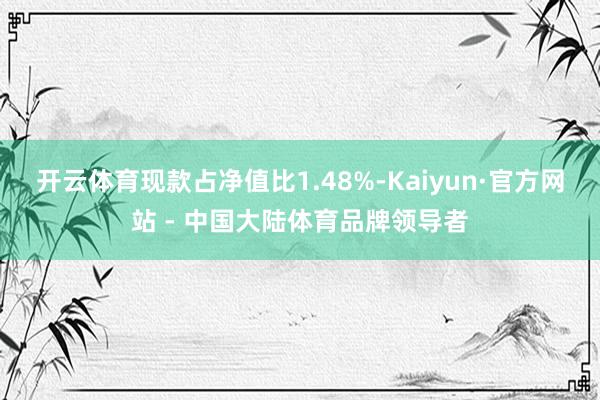 开云体育现款占净值比1.48%-Kaiyun·官方网站 - 中国大陆体育品牌领导者