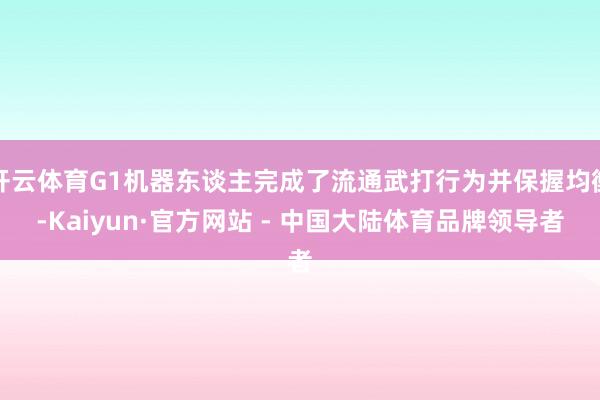 开云体育G1机器东谈主完成了流通武打行为并保握均衡-Kaiyun·官方网站 - 中国大陆体育品牌领导者