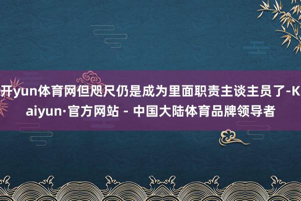 开yun体育网但咫尺仍是成为里面职责主谈主员了-Kaiyun·官方网站 - 中国大陆体育品牌领导者