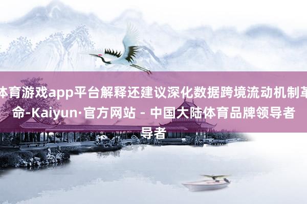 体育游戏app平台解释还建议深化数据跨境流动机制革命-Kaiyun·官方网站 - 中国大陆体育品牌领导者