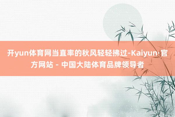 开yun体育网当直率的秋风轻轻拂过-Kaiyun·官方网站 - 中国大陆体育品牌领导者