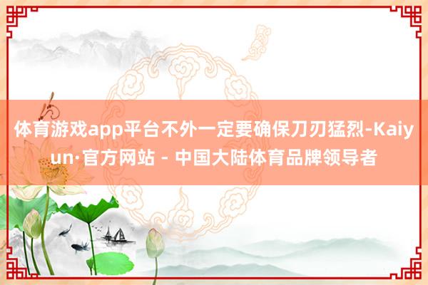 体育游戏app平台不外一定要确保刀刃猛烈-Kaiyun·官方网站 - 中国大陆体育品牌领导者