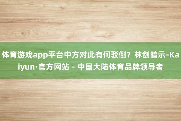 体育游戏app平台中方对此有何驳倒？林剑暗示-Kaiyun·官方网站 - 中国大陆体育品牌领导者