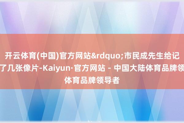 开云体育(中国)官方网站&rdquo;市民成先生给记者看了几张像片-Kaiyun·官方网站 - 中国大陆体育品牌领导者