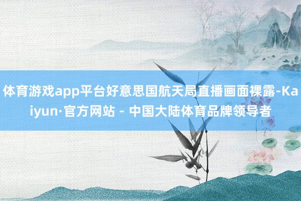 体育游戏app平台好意思国航天局直播画面裸露-Kaiyun·官方网站 - 中国大陆体育品牌领导者