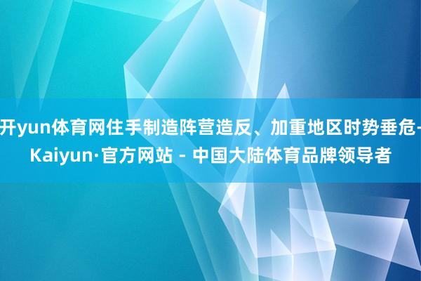 开yun体育网住手制造阵营造反、加重地区时势垂危-Kaiyun·官方网站 - 中国大陆体育品牌领导者