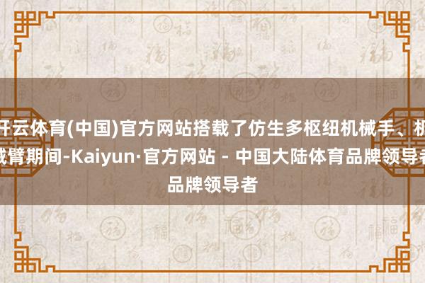 开云体育(中国)官方网站搭载了仿生多枢纽机械手、机械臂期间-Kaiyun·官方网站 - 中国大陆体育品牌领导者