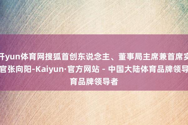 开yun体育网搜狐首创东说念主、董事局主席兼首席实验官张向阳-Kaiyun·官方网站 - 中国大陆体育品牌领导者