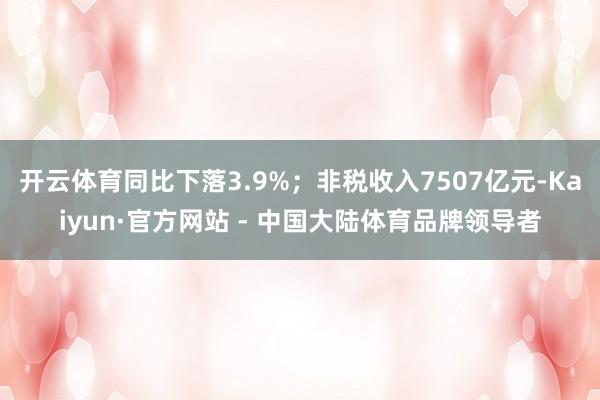 开云体育同比下落3.9%；非税收入7507亿元-Kaiyun·官方网站 - 中国大陆体育品牌领导者
