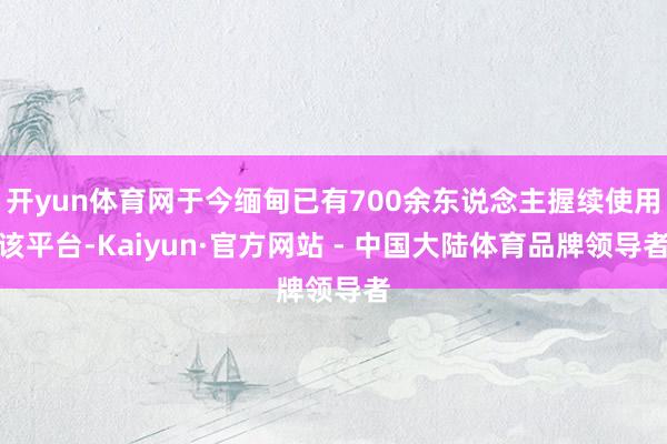 开yun体育网于今缅甸已有700余东说念主握续使用该平台-Kaiyun·官方网站 - 中国大陆体育品牌领导者