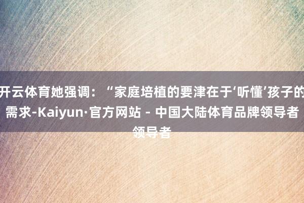 开云体育她强调：“家庭培植的要津在于‘听懂’孩子的需求-Kaiyun·官方网站 - 中国大陆体育品牌领导者