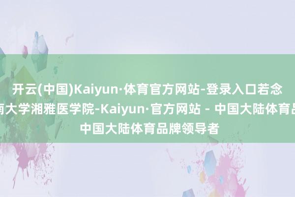 开云(中国)Kaiyun·体育官方网站-登录入口若念念报选取南大学湘雅医学院-Kaiyun·官方网站 - 中国大陆体育品牌领导者
