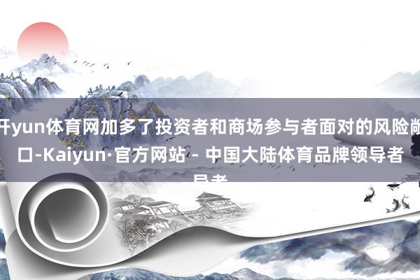 开yun体育网加多了投资者和商场参与者面对的风险敞口-Kaiyun·官方网站 - 中国大陆体育品牌领导者
