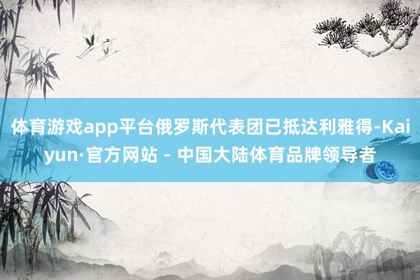体育游戏app平台俄罗斯代表团已抵达利雅得-Kaiyun·官方网站 - 中国大陆体育品牌领导者