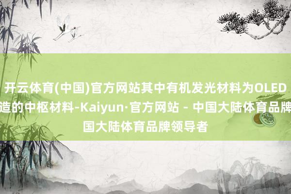 开云体育(中国)官方网站其中有机发光材料为OLED面板制造的中枢材料-Kaiyun·官方网站 - 中国大陆体育品牌领导者
