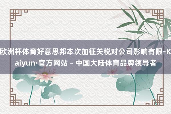 欧洲杯体育好意思邦本次加征关税对公司影响有限-Kaiyun·官方网站 - 中国大陆体育品牌领导者
