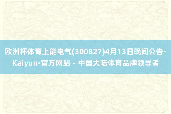欧洲杯体育上能电气(300827)4月13日晚间公告-Kaiyun·官方网站 - 中国大陆体育品牌领导者